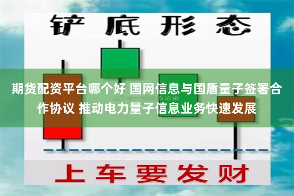 期货配资平台哪个好 国网信息与国盾量子签署合作协议 推动电力量子信息业务快速发展