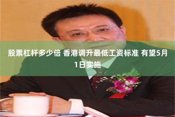 股票杠杆多少倍 香港调升最低工资标准 有望5月1日实施