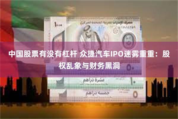 中国股票有没有杠杆 众捷汽车IPO迷雾重重:股权乱象与财务黑洞