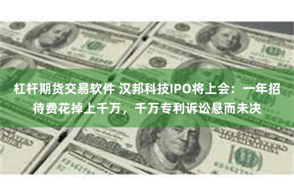 杠杆期货交易软件 汉邦科技IPO将上会:一年招待费花掉上千万,千万专利诉讼悬而未决
