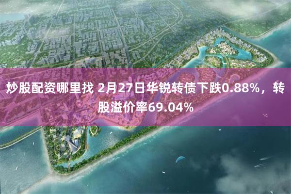 炒股配资哪里找 2月27日华锐转债下跌0.88%,转股溢价率69.04%