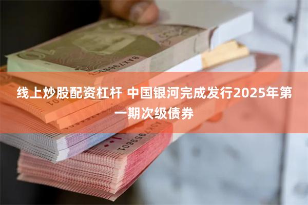 线上炒股配资杠杆 中国银河完成发行2025年第一期次级债券