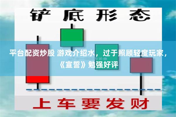 平台配资炒股 游戏介绍水,过于照顾轻度玩家,《宣誓》勉强好评