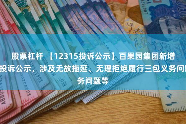 股票杠杆 【12315投诉公示】百果园集团新增2件投诉公示,涉及无故拖延、无理拒绝履行三包义务问题等