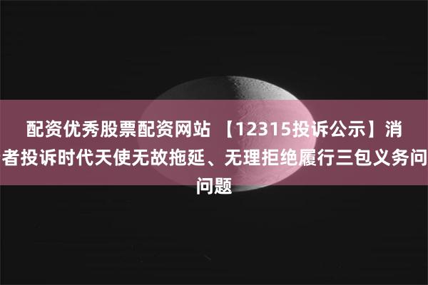 配资优秀股票配资网站 【12315投诉公示】消费者投诉时代天使无故拖延、无理拒绝履行三包义务问题