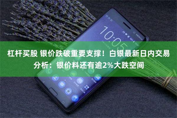 杠杆买股 银价跌破重要支撑!白银最新日内交易分析:银价料还有逾2%大跌空间