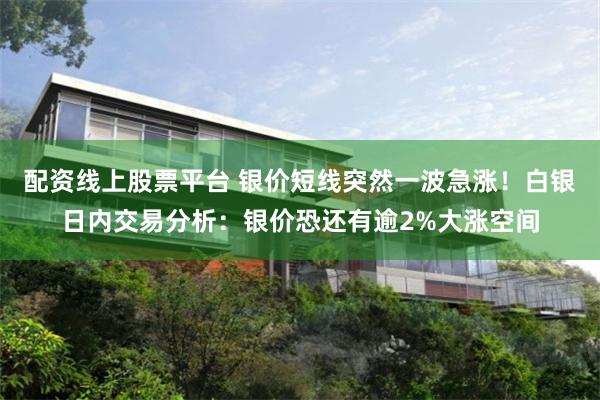 配资线上股票平台 银价短线突然一波急涨!白银日内交易分析:银价恐还有逾2%大涨空间