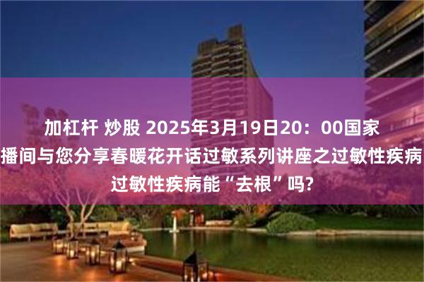 加杠杆 炒股 2025年3月19日20:00国家孕婴网抖音直播间与您分享春暖花开话过敏系列讲座之过敏性疾病能“去根”吗?