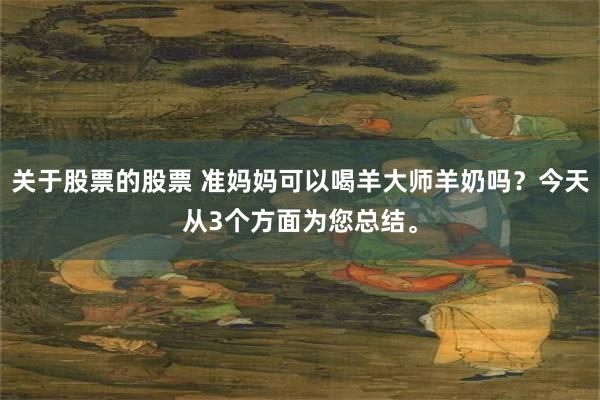 关于股票的股票 准妈妈可以喝羊大师羊奶吗?今天从3个方面为您总结。
