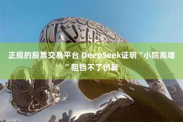 正规的股票交易平台 DeepSeek证明“小院高墙”阻挡不了创新
