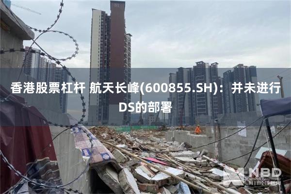 香港股票杠杆 航天长峰(600855.SH)：并未进行DS的部署