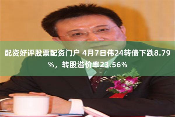 配资好评股票配资门户 4月7日伟24转债下跌8.79%,转股溢价率23.56%