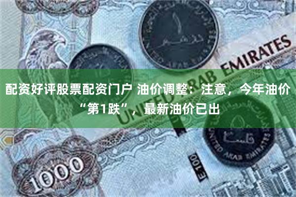 配资好评股票配资门户 油价调整：注意，今年油价“第1跌”，最新油价已出