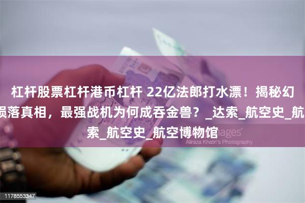 杠杆股票杠杆港币杠杆 22亿法郎打水漂！揭秘幻影4000陨落真相，最强战机为何成吞金兽？_达索_航空史_航空博物馆