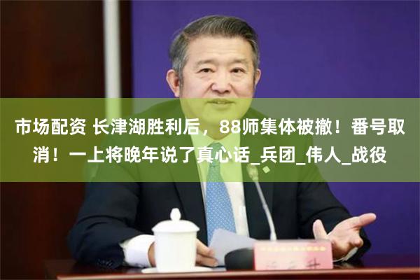 市场配资 长津湖胜利后,88师集体被撤!番号取消!一上将晚年说了真心话_兵团_伟人_战役