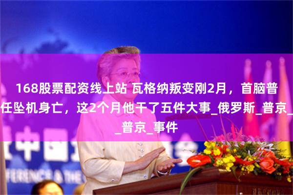 168股票配资线上站 瓦格纳叛变刚2月,首脑普里戈任坠机身亡,这2个月他干了五件大事_俄罗斯_普京_事件