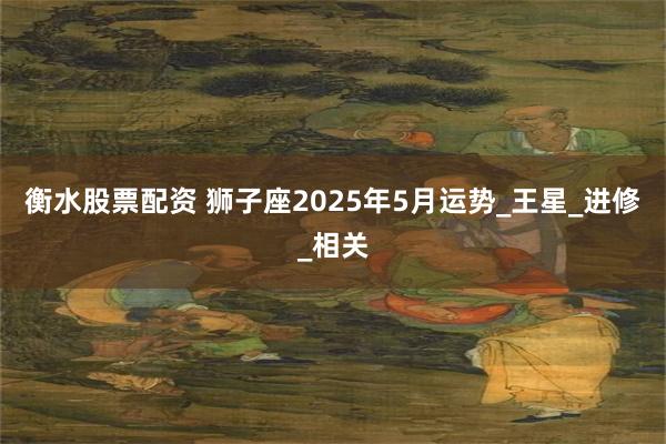 衡水股票配资 狮子座2025年5月运势_王星_进修_相关