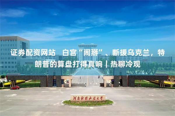 证券配资网站   白宫“闹掰”、断援乌克兰，特朗普的算盘打得真响｜热聊冷观