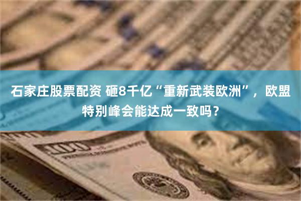 石家庄股票配资 砸8千亿“重新武装欧洲”，欧盟特别峰会能达成一致吗？