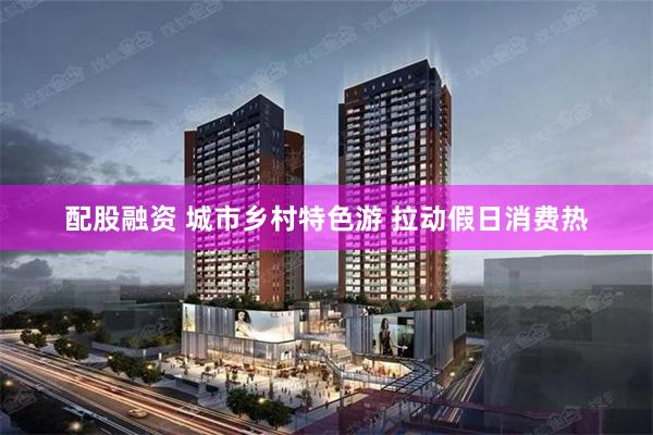 配股融资 城市乡村特色游 拉动假日消费热