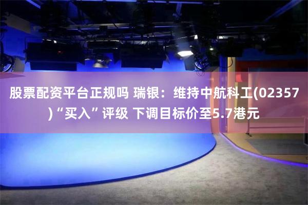 股票配资平台正规吗 瑞银：维持中航科工(02357)“买入”评级 下调目标价至5.7港元