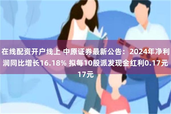 在线配资开户线上 中原证券最新公告：2024年净利润同比增长16.18% 拟每10股派发现金红利0.17元
