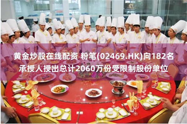 黄金炒股在线配资 粉笔(02469.HK)向182名承授人授出总计2060万份受限制股份单位