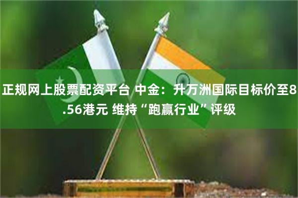 正规网上股票配资平台 中金：升万洲国际目标价至8.56港元 维持“跑赢行业”评级