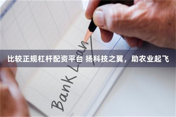 比较正规杠杆配资平台 扬科技之翼，助农业起飞