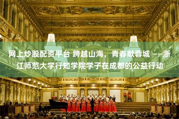 网上炒股配资平台 跨越山海，青春献蓉城 ——浙江师范大学行知学院学子在成都的公益行动