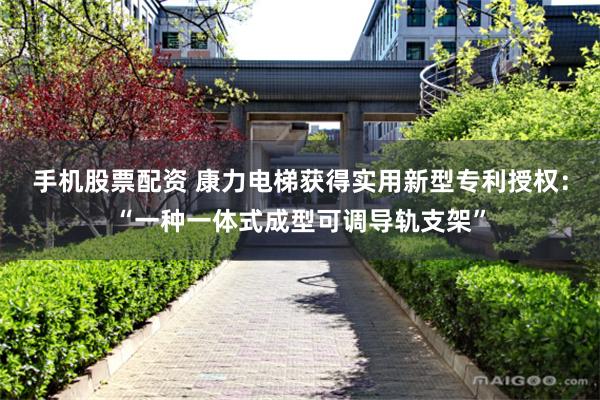 手机股票配资 康力电梯获得实用新型专利授权：“一种一体式成型可调导轨支架”