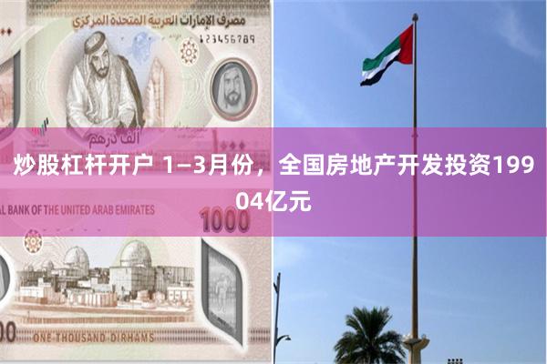 炒股杠杆开户 1—3月份，全国房地产开发投资19904亿元