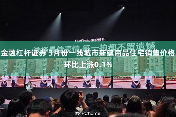 金融杠杆证券 3月份一线城市新建商品住宅销售价格环比上涨0.1%