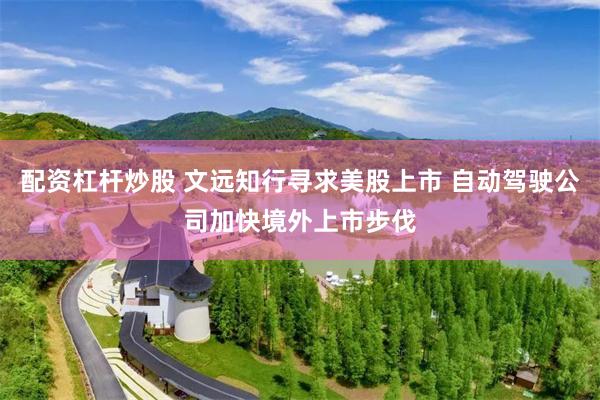 配资杠杆炒股 文远知行寻求美股上市 自动驾驶公司加快境外上市步伐