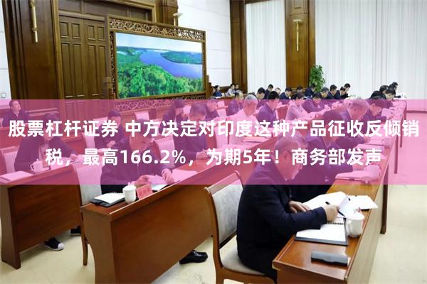 股票杠杆证券 中方决定对印度这种产品征收反倾销税，最高166.2%，为期5年！商务部发声