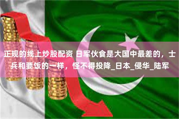 正规的线上炒股配资 日军伙食是大国中最差的，士兵和要饭的一样，怪不得投降_日本_侵华_陆军