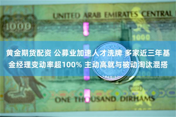 黄金期货配资 公募业加速人才洗牌 多家近三年基金经理变动率超100% 主动高就与被动淘汰混搭