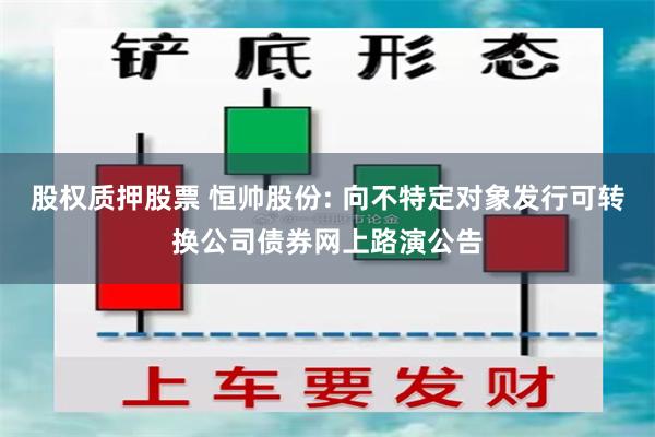 股权质押股票 恒帅股份: 向不特定对象发行可转换公司债券网上路演公告