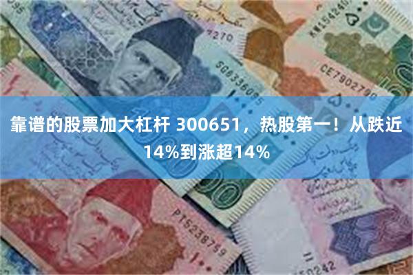 靠谱的股票加大杠杆 300651，热股第一！从跌近14%到涨超14%