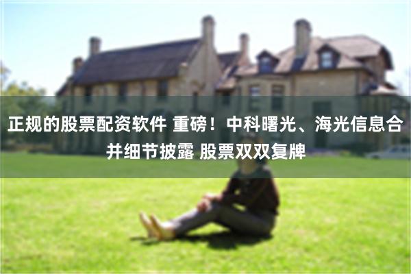 正规的股票配资软件 重磅！中科曙光、海光信息合并细节披露 股票双双复牌