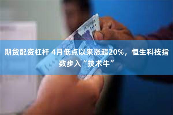 期货配资杠杆 4月低点以来涨超20%，恒生科技指数步入“技术牛”