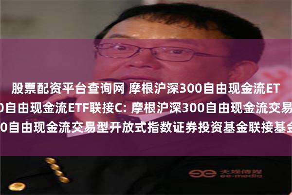股票配资平台查询网 摩根沪深300自由现金流ETF联接A,摩根沪深300自由现金流ETF联接C: 摩根沪深300自由现金流交易型开放式指数证券投资基金联接基金招募说明书