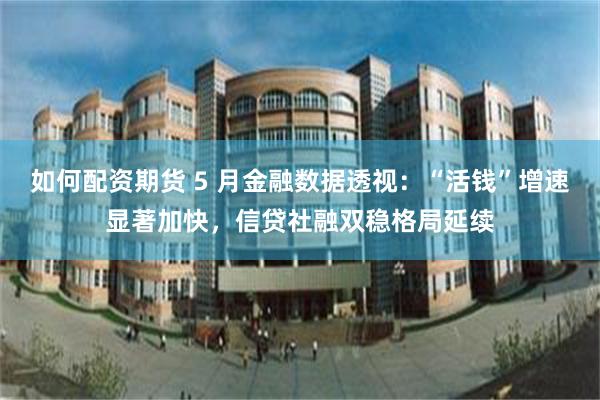 如何配资期货 5 月金融数据透视：“活钱”增速显著加快，信贷社融双稳格局延续