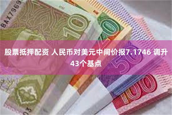 股票抵押配资 人民币对美元中间价报7.1746 调升43个基点