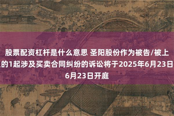 股票配资杠杆是什么意思 圣阳股份作为被告/被上诉人的1起涉及买卖合同纠纷的诉讼将于2025年6月23日开庭