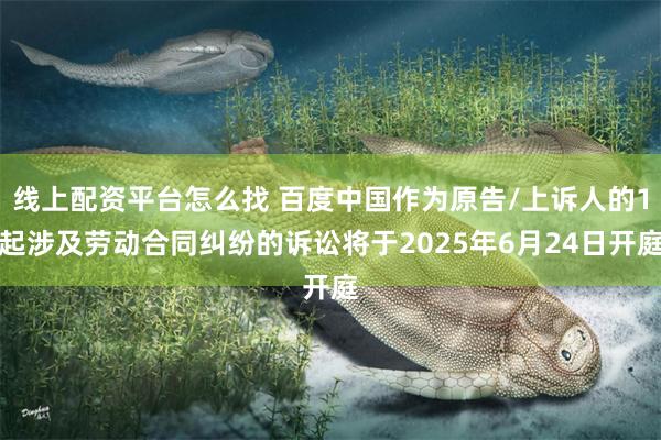 线上配资平台怎么找 百度中国作为原告/上诉人的1起涉及劳动合同纠纷的诉讼将于2025年6月24日开庭