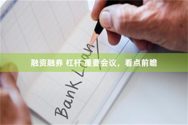 融资融券 杠杆 重要会议，看点前瞻