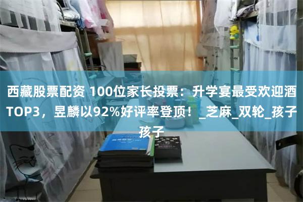 西藏股票配资 100位家长投票：升学宴最受欢迎酒TOP3，昱麟以92%好评率登顶！_芝麻_双轮_孩子