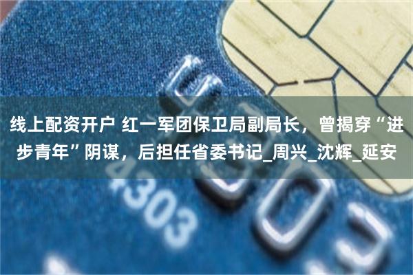 线上配资开户 红一军团保卫局副局长，曾揭穿“进步青年”阴谋，后担任省委书记_周兴_沈辉_延安