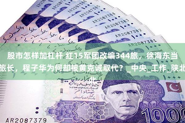 股市怎样加杠杆 红15军团改编344旅，徐海东当旅长，程子华为何却被黄克诚取代？_中央_工作_陕北